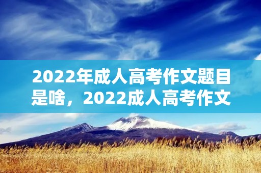 2022年成人高考作文题目是啥,2022成人高考作文题目是什么