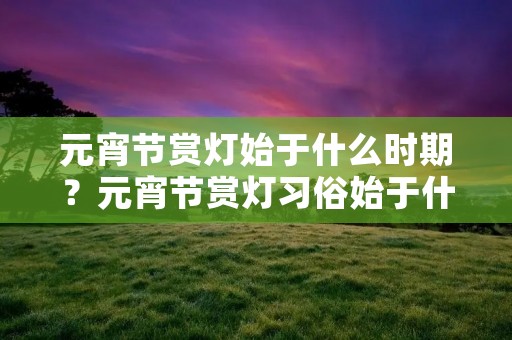 元宵节赏灯始于什么时期?元宵节赏灯习俗始于什么时期