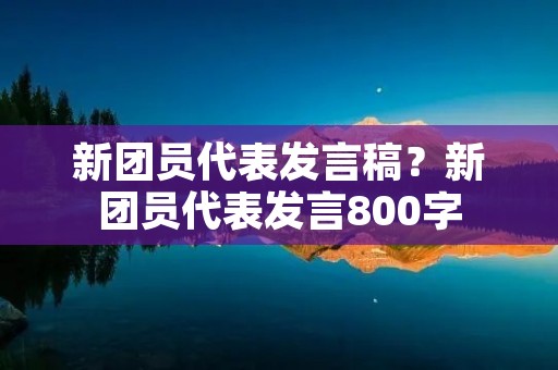 新团员代表发言稿?新团员代表发言800字