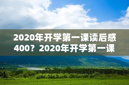 2020年开学第一课读后感400?2020年开学第一课的读后感怎么写四百字