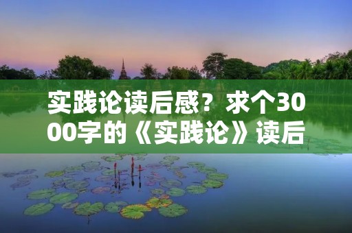 实践论读后感?求个3000字的《实践论》读后感