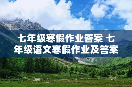 七年级寒假作业答案 七年级语文寒假作业及答案 七年级寒假作业答案 七年级语文寒假作业及答案