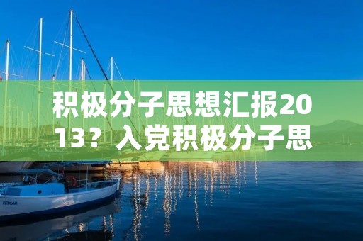 积极分子思想汇报2013?入党积极分子思想汇报3000字左右