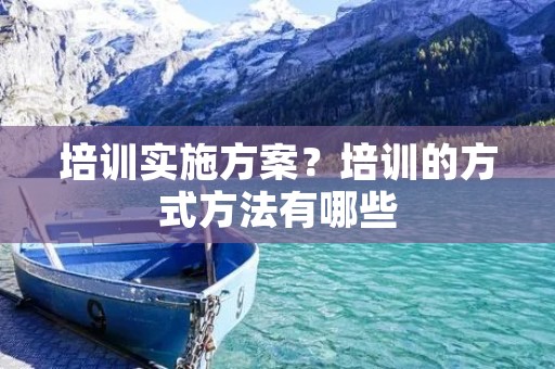 培训实施方案?培训的方式方法有哪些