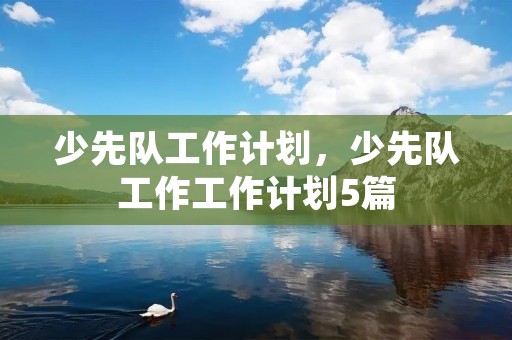 少先队工作计划,少先队工作工作计划5篇