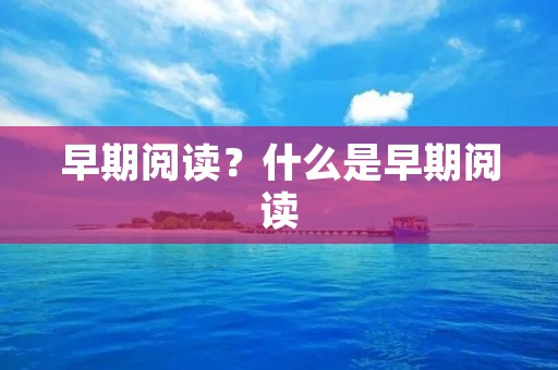 早期阅读?什么是早期阅读 早期阅读?什么是早期阅读