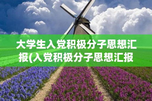 大学生入党积极分子思想汇报(入党积极分子思想汇报3000字左右)