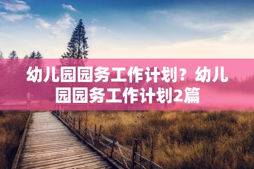 幼儿园园务工作计划？幼儿园园务工作计划2篇