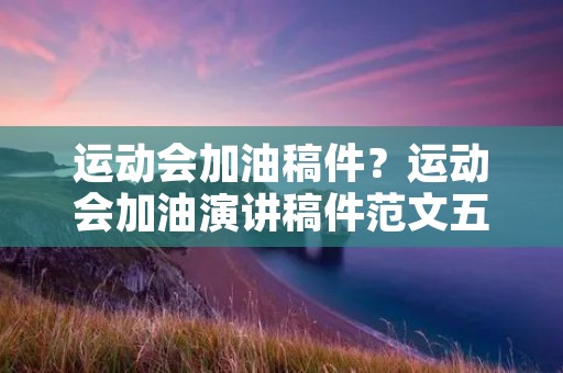 运动会加油稿件？运动会加油演讲稿件范文五篇