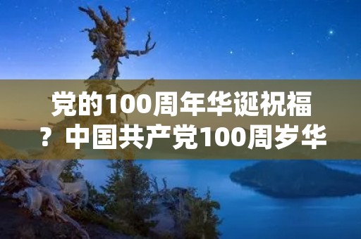党的100周年华诞祝福?中国共产党100周岁华诞祝福句子