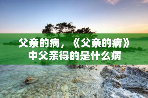 父亲的病，《父亲的病》中父亲得的是什么病