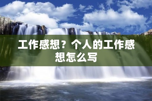 工作感想?个人的工作感想怎么写
