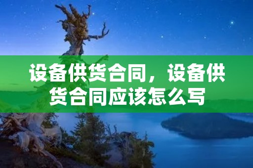 设备供货合同，设备供货合同应该怎么写