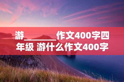 游_______作文400字四年级 游什么作文400字四年级