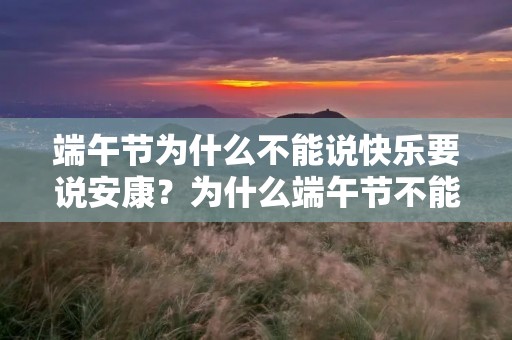 端午节为什么不能说快乐要说安康?为什么端午节不能说快乐,要说安康呢