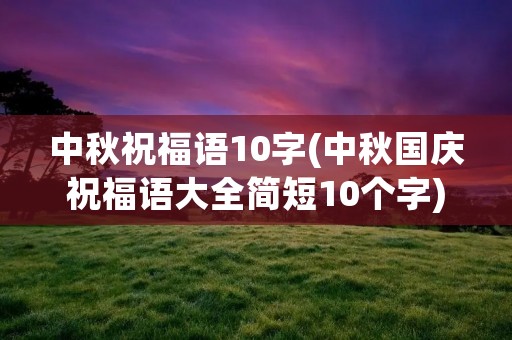 中秋祝福语10字(中秋国庆祝福语大全简短10个字) 中秋祝福语10字(中秋国庆祝福语大全简短10个字)