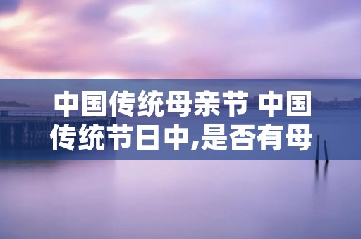 中国传统母亲节 中国传统节日中,是否有母亲节