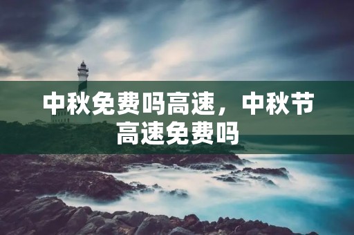 中秋免费吗高速,中秋节高速免费吗