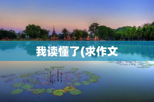 我读懂了(求作文:《我读懂了___》半命题作文.)