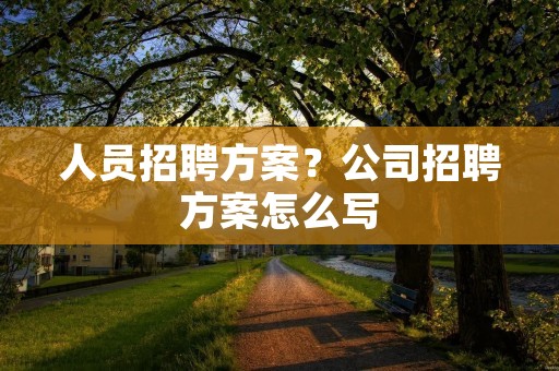 人员招聘方案?公司招聘方案怎么写