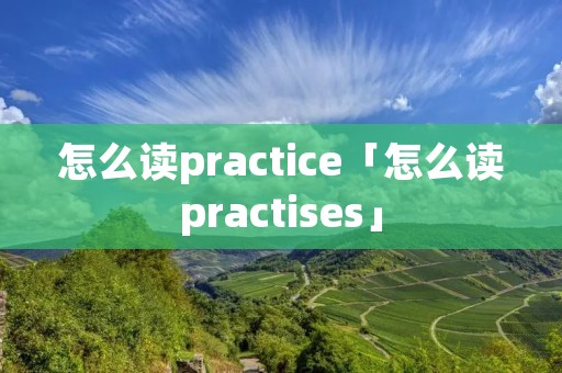 怎么读practice「怎么读practises」
