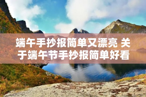 端午手抄报简单又漂亮 关于端午节手抄报简单好看10张