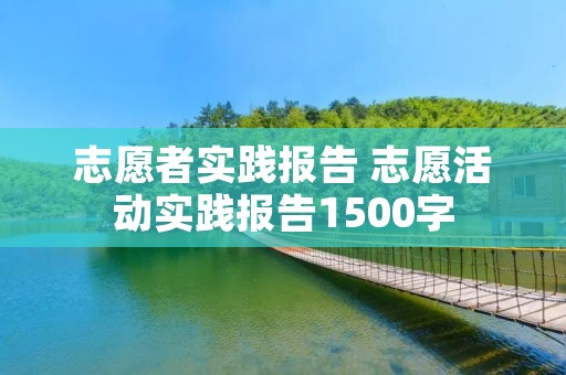 志愿者实践报告 志愿活动实践报告1500字 志愿者实践报告 志愿活动实践报告1500字