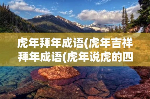 虎年拜年成语(虎年吉祥拜年成语(虎年说虎的四字成语))