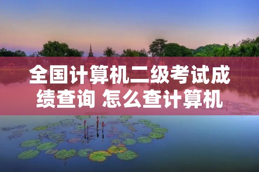 全国计算机二级考试成绩查询 怎么查计算机二级成绩