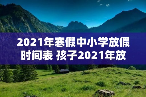 2021年寒假中小学放假时间表 孩子2021年放寒暑假时间 2021年寒假中小学放假时间表 孩子2021年放寒暑假时间