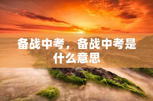 备战中考,备战中考是什么意思