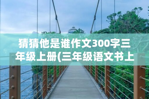 猜猜他是谁作文300字三年级上册(三年级语文书上册猜猜他是谁300字)