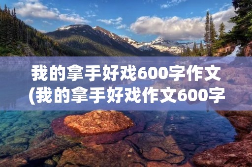 我的拿手好戏600字作文(我的拿手好戏作文600字(范文5篇))