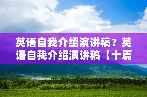 英语自我介绍演讲稿?英语自我介绍演讲稿【十篇】 英语自我介绍演讲稿?英语自我介绍演讲稿【十篇】