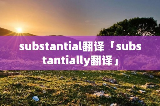 substantial翻译「substantially翻译」 substantial翻译「substantially翻译」