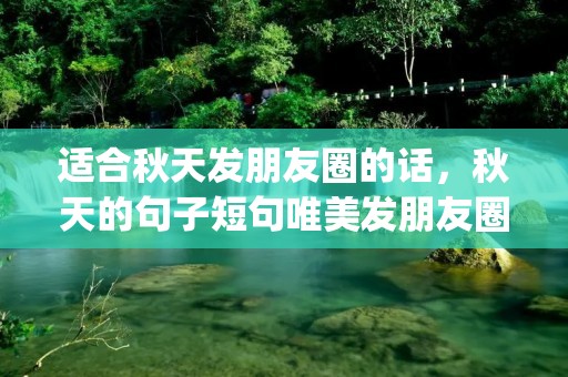 适合秋天发朋友圈的话,秋天的句子短句唯美发朋友圈(精选53句)