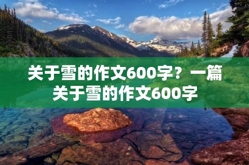 关于雪的作文600字?一篇关于雪的作文600字