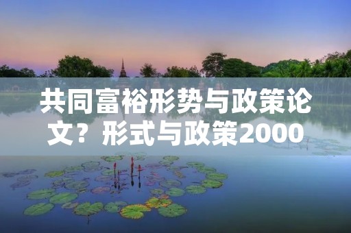 共同富裕形势与政策论文？形式与政策2000字的论文