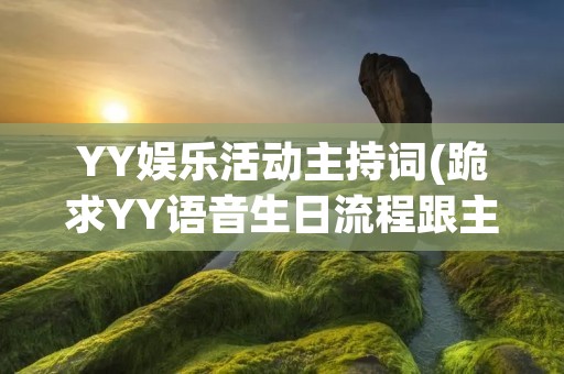 YY娱乐活动主持词(跪求YY语音生日流程跟主持词...)