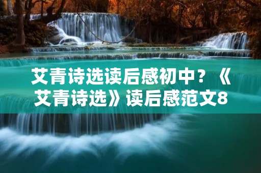 艾青诗选读后感初中?《艾青诗选》读后感范文800字初中10篇