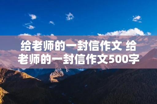 给老师的一封信作文 给老师的一封信作文500字6篇