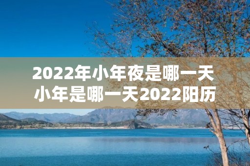 2022年小年夜是哪一天 小年是哪一天2022阳历