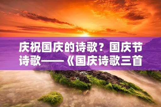 庆祝国庆的诗歌?国庆节诗歌——《国庆诗歌三首》