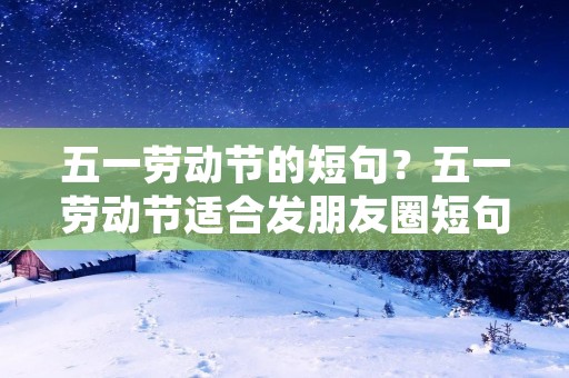 五一劳动节的短句?五一劳动节适合发朋友圈短句60句