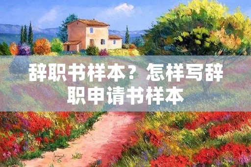 辞职书样本?怎样写辞职申请书样本