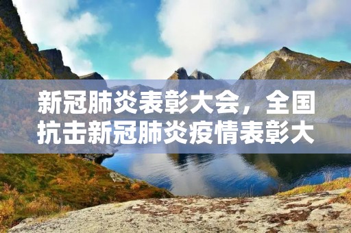 新冠肺炎表彰大会,全国抗击新冠肺炎疫情表彰大会,有哪些人员获奖