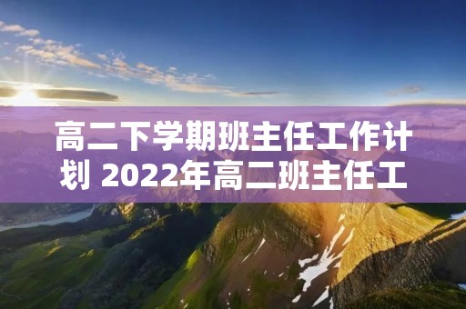 高二下学期班主任工作计划 2022年高二班主任工作计划精选