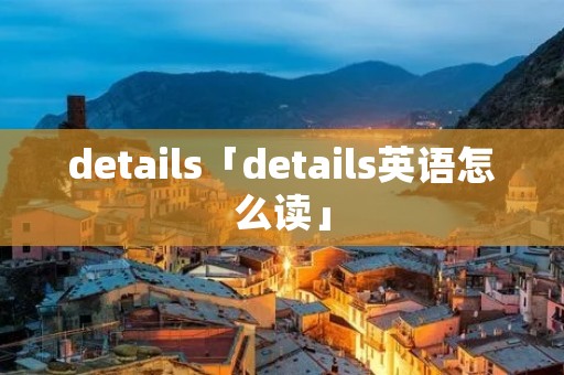 details「details英语怎么读」 details「details英语怎么读」
