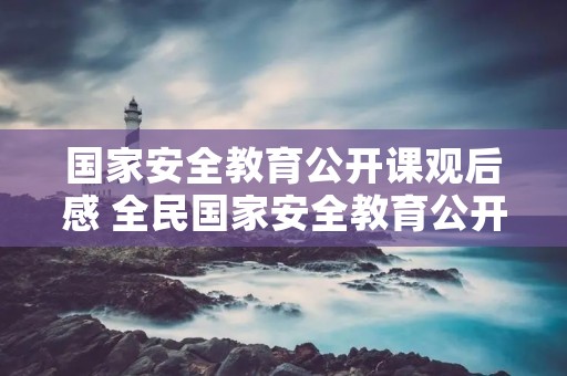 国家安全教育公开课观后感 全民国家安全教育公开课观后感日记5篇