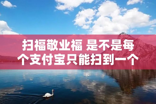 扫福敬业福 是不是每个支付宝只能扫到一个敬业福